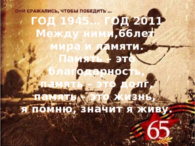 ГОД 1945… ГОД 2011  Между ними,66лет  мира и памяти.  Память – это благодарность,  память – это долг,  память – это жизнь,  я помню, значит я живу. 