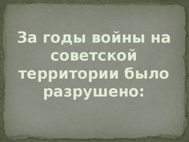 За годы войны на советской территории было разрушено: 