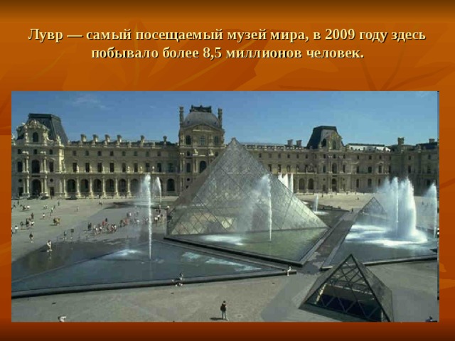 Лувр — самый посещаемый музей мира, в 2009 году здесь побывало более 8,5 миллионов человек. 