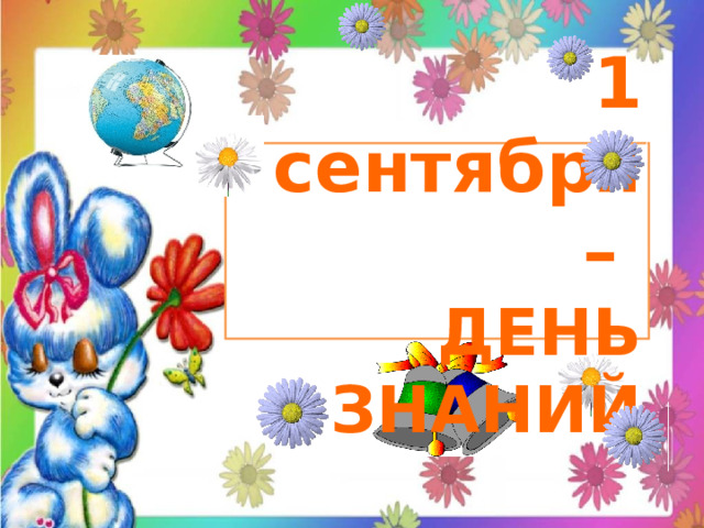 1 сентября –  ДЕНЬ ЗНАНИЙ 