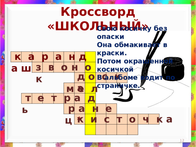 Кроссворд «ШКОЛЬНЫЙ» Свою косичку без опаски  Она обмакивает в краски.  Потом окрашенной косичкой  В альбоме водит по страничке.    к а р а н д а ш                                                                                                                                                                 з в о н о к д о с к а м е л  т е т р а д ь  р а н е ц к и с т о ч к а *  