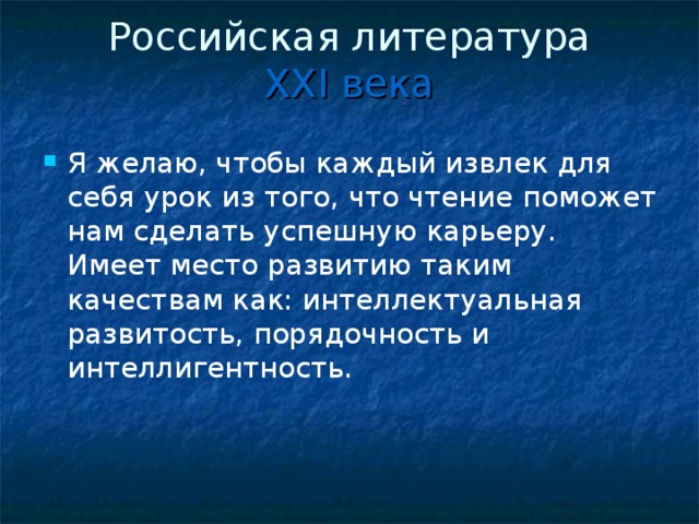 Российская литература  XXI века   Я желаю, чтобы каждый извлек для себя урок из того, что чтение поможет нам сделать успешную карьеру. Имеет место развитию таким качествам как: интеллектуальная развитость, порядочность и интеллигентность.    