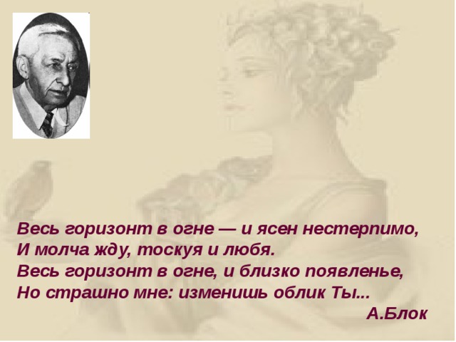 Весь горизонт в огне — и ясен нестерпимо,  И молча жду, тоскуя и любя.  Весь горизонт в огне, и близко появленье,  Но страшно мне: изменишь облик Ты...  А.Блок 