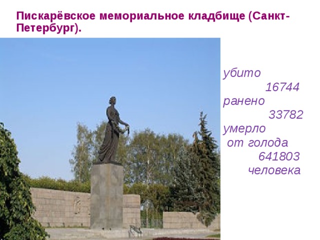 Пискарёвское мемориальное кладбище (Санкт-Петербург). убито 16744 ранено 33782 умерло от голода 641803  человека  