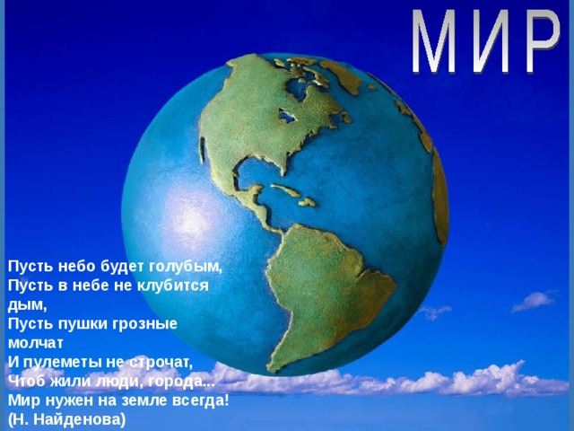 Пусть небо будет голубым,  Пусть в небе не клубится дым,  Пусть пушки грозные молчат  И пулеметы не строчат,  Чтоб жили люди, города...  Мир нужен на земле всегда!  (Н. Найденова) 