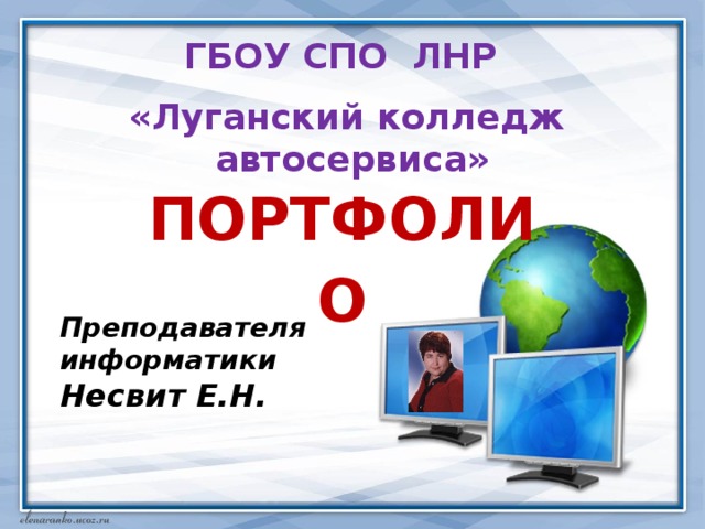 ГБОУ СПО ЛНР «Луганский колледж автосервиса» ПОРТФОЛИО Преподавателя информатики Несвит Е.Н. 