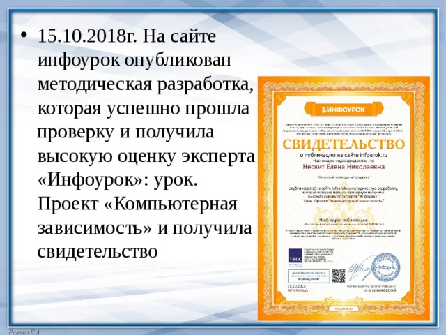 15.10.2018г. На сайте инфоурок опубликован методическая разработка, которая успешно прошла проверку и получила высокую оценку эксперта «Инфоурок»: урок. Проект «Компьютерная зависимость» и получила свидетельство 
