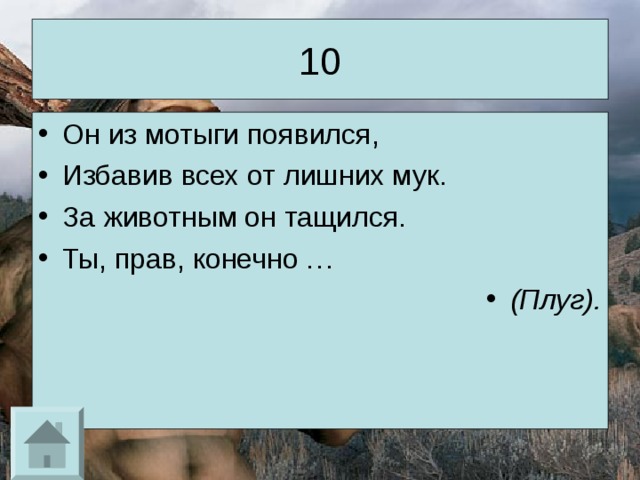 10 Он из мотыги появился, Избавив всех от лишних мук. За животным он тащился. Ты, прав, конечно … (Плуг). 