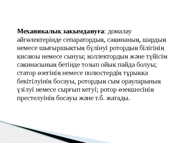  Механикалық зақымдануға : домалау айгөлектерінде сепаратордың, сақинаның, шардың немесе шығыршықтың бүлінуі ротордың білігінің қисаюы немесе сынуы; коллектордың және түйісім сақинасының бетінде тозып ойық пайда болуы; статор өзегінің немесе полюстердің тұрыққа бекітілуінің босауы, ротордың сым орауларының үзілуі немесе сырғып кетуі; ротор өзекшесінің престелуінің босауы және т.б. жатады. 