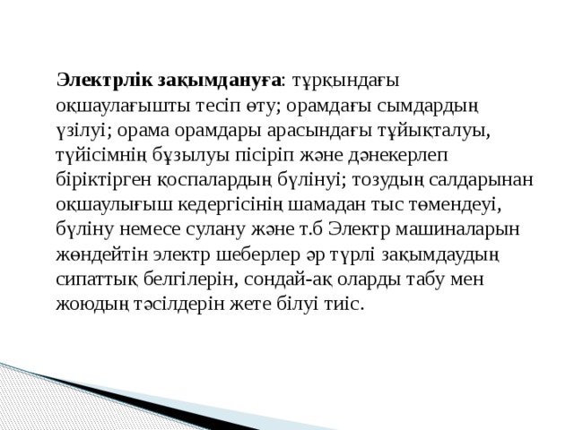  Электрлік зақымдануға : тұрқындағы оқшаулағышты тесіп өту; орамдағы сымдардың үзілуі; орама орамдары арасындағы тұйықталуы, түйісімнің бұзылуы пісіріп және дәнекерлеп біріктірген қоспалардың бүлінуі; тозудың салдарынан оқшаулығыш кедергісінің шамадан тыс төмендеуі, бүліну немесе сулану және т.б Электр машиналарын жөндейтін электр шеберлер әр түрлі зақымдаудың сипаттық белгілерін, сондай-ақ оларды табу мен жоюдың тәсілдерін жете білуі тиіс. 
