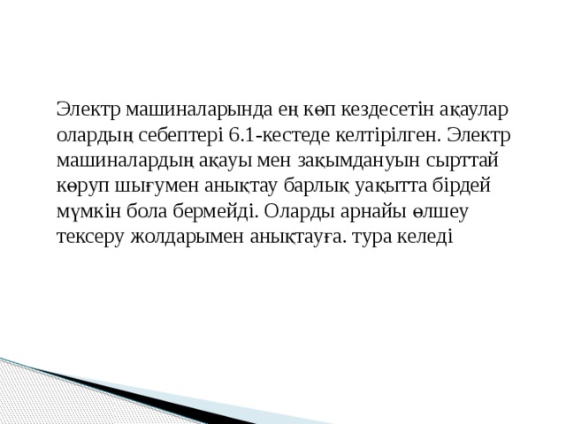  Электр машиналарында ең көп кездесетін ақаулар олардың себептері 6.1-кестеде келтірілген. Электр машиналардың ақауы мен зақымдануын сырттай көруп шығумен анықтау барлық уақытта бірдей мүмкін бола бермейді. Оларды арнайы өлшеу тексеру жолдарымен анықтауға. тура келеді 