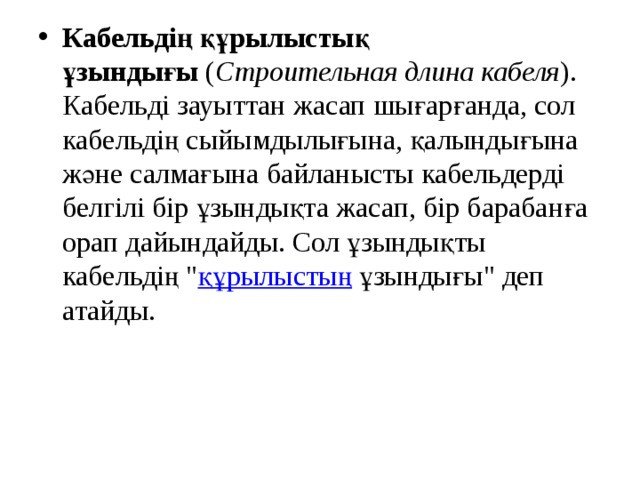 Кабельдің құрылыстық ұзындығы  ( Строительная длина кабеля ). Кабельді зауыттан жасап шығарғанда, сол кабельдің сыйымдылығына, қалындығына және салмағына байланысты кабельдерді белгілі бір ұзындықта жасап, бір барабанға орап дайындайды. Сол ұзындықты кабельдің 