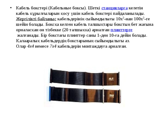 Кабель бокстері (Кабельные боксы). Шеткі  станцияларға  келетін кабель құрылғыларын қосу үшін кабель бокстері пайдаланылады. Жергілікті байланыс  кабельдерінің сыйымдылығы 10х 2 -нан 100х 2 -ге шейін болады. Боксқа келген кабель талшықтары бокстың бет жағына орналасқан он тізбекке (20 талшыққа) арналған  плинттерге  жалғанады. Бір бокстағы плинттер саны 1-ден 10-ға дейін болады. Қалааралық кабельдердің бокстарының сыйымдылығы аз. Олар  4x4  немесе  7x4  кабельдерін монтаждауға арналған. 