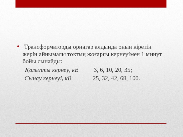  Трансформаторды орнатар алдында оның кіретін жерін айнымалы токтың жоғарғы кернеуімен 1 минут бойы сынайды:  Қалыпты кернеу, кВ 3, 6, 10, 20, 35;   Сынау кернеуі, кВ 25, 32, 42, 68, 100.  
