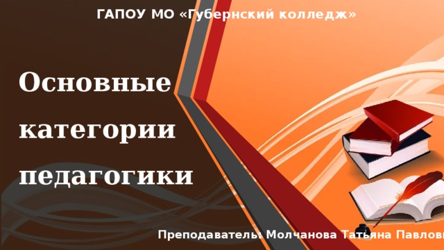ГАПОУ МО «Губернский колледж» Основные категории педагогики Преподаватель: Молчанова Татьяна Павловна  
