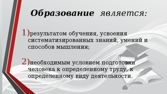 Образование является:   результатом обучения, усвоения систематизированных знаний, умений и способов мышления; необходимым условием подготовки человека к определенному труду, к определенному виду деятельности. 