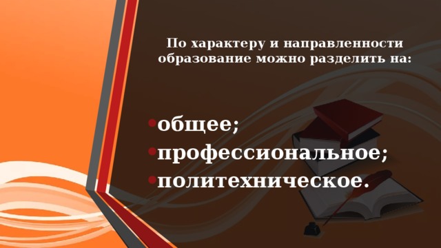 По характеру и направленности образование можно разделить на:   общее; профессиональное; политехническое. 
