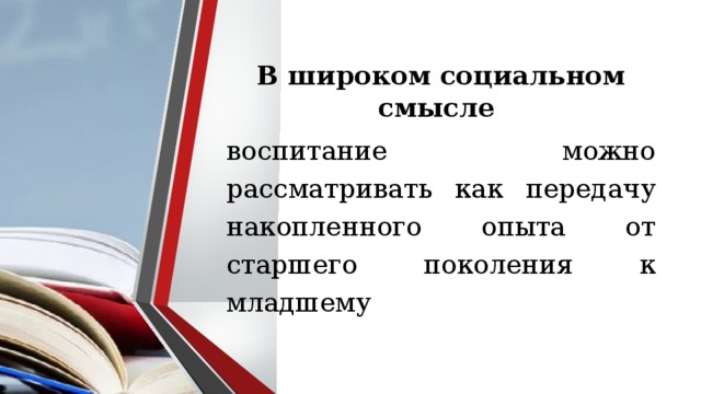 В широком социальном смысле воспитание можно рассматривать как передачу накопленного опыта от старшего поколения к младшему 
