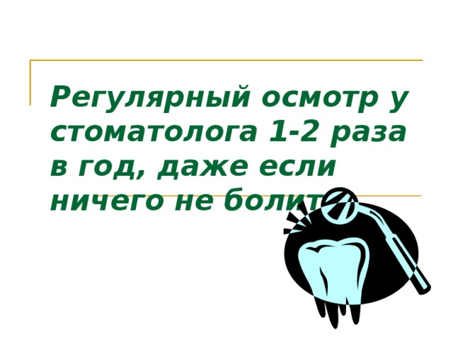 Регулярный осмотр у стоматолога 1-2 раза в год, даже если ничего не болит.    