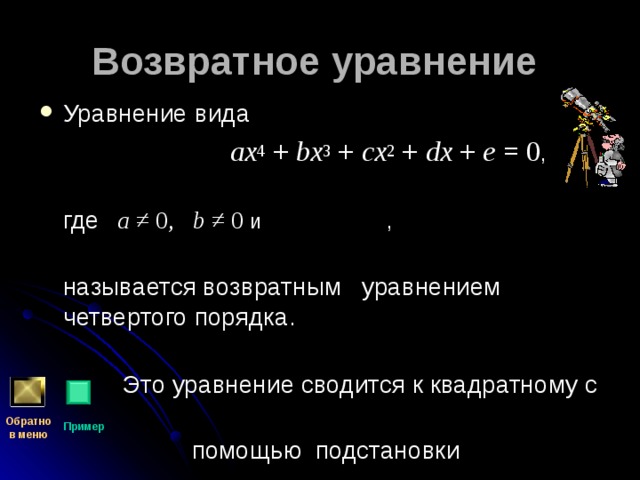Возвратное уравнение Уравнение вида  ax 4 + bx 3 + cx 2 + dx + e = 0 ,  где   a ≠ 0,   b ≠ 0 и ,  называется возвратным уравнением четвертого порядка.  Это уравнение сводится к квадратному с  помощью подстановки Обратно  в меню Пример 