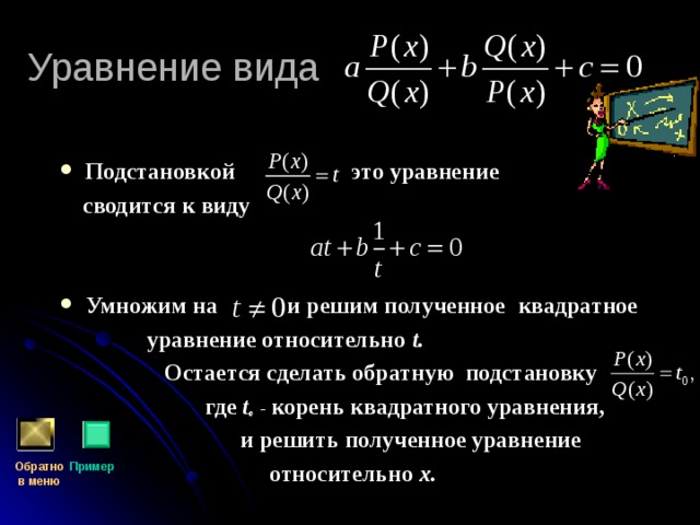 Уравнение вида Подстановкой это уравнение  сводится к виду   Умножим на и решим полученное  квадратное  уравнение относительно t.  Остается сделать обратную подстановку  где t о - корень квадратного уравнения,  и решить полученное уравнение  относительно х. Обратно  в меню Пример 