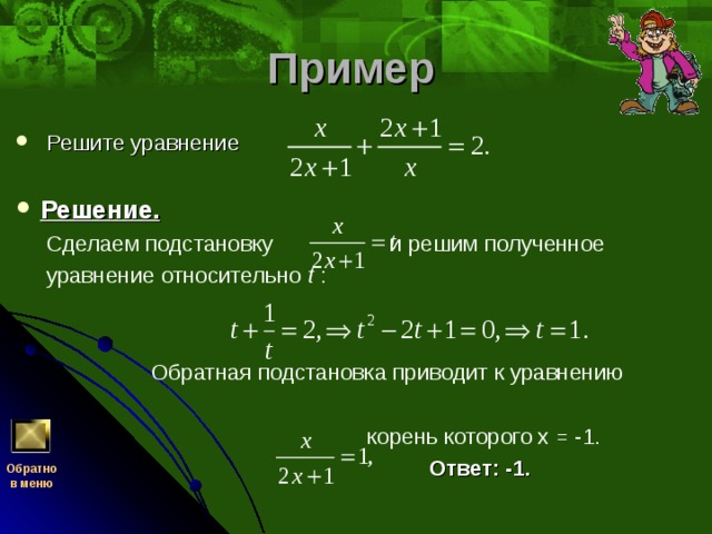 Пример   Решите уравнение     Решение.   Сделаем подстановку и решим полученное  уравнение относительно t  :     Обратная подстановка приводит к уравнению  корень которого х = -1.   Ответ: -1.  Обратно  в меню 