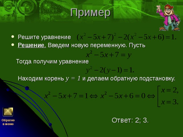 Решите уравнение Решение . Введем новую переменную. Пусть  Тогда получим уравнение  Находим корень у = 1  и делаем обратную подстановку.  Ответ: 2; 3. Обратно  в меню 