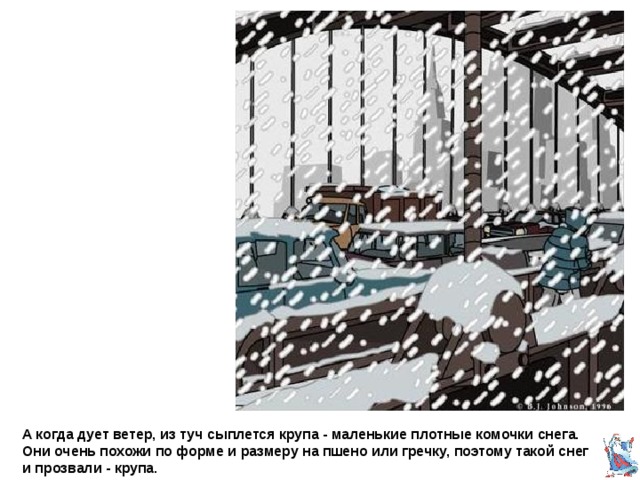 А когда дует ветер, из туч сыплется крупа - маленькие плотные комочки снега. Они очень похожи по форме и размеру на пшено или гречку, поэтому такой снег и прозвали - крупа. 