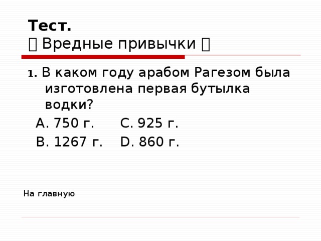  Тест.    Вредные привычки   1. В каком году арабом Рагезом была изготовлена первая бутылка водки?  А. 750 г. C. 925 г.  В. 1267 г. D. 860 г. На главную 