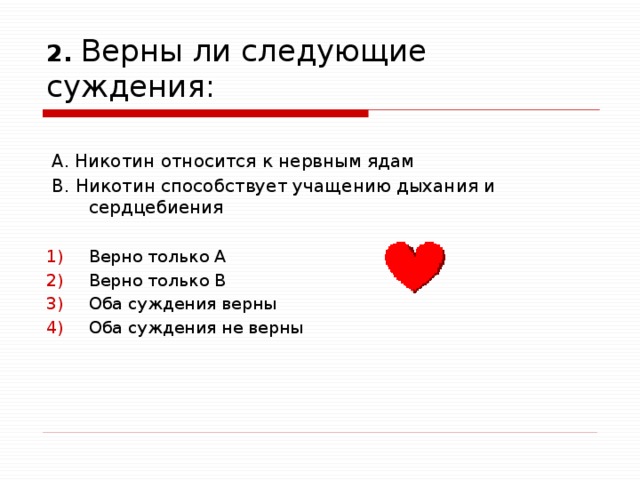 2. Верны ли следующие суждения:  А. Никотин относится к нервным ядам  В. Никотин способствует учащению дыхания и сердцебиения Верно только А Верно только В Оба суждения верны Оба суждения не верны 