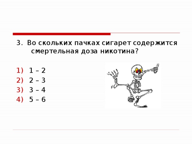 3. Во скольких пачках сигарет содержится смертельная доза никотина? 1 – 2 2 – 3 3 – 4 5 – 6 