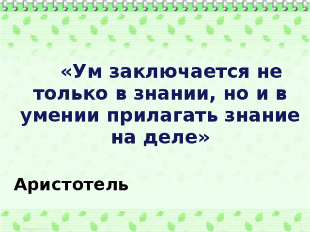  «Ум заключается не только в знании, но и в умении прилагать знание на деле»  Аристотель 