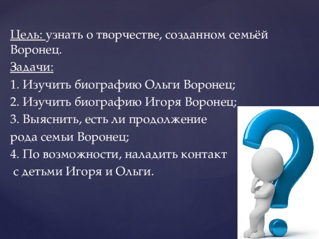 Цель: узнать о творчестве, созданном семьёй Воронец. Задачи: 1. Изучить биографию Ольги Воронец; 2. Изучить биографию Игоря Воронец; 3. Выяснить, есть ли продолжение рода семьи Воронец; 4. По возможности, наладить контакт  с детьми Игоря и Ольги. 