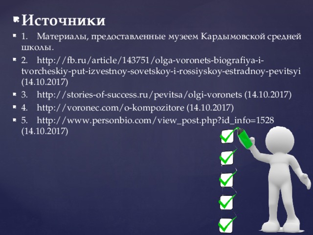 Источники 1.  Материалы, предоставленные музеем Кардымовской средней школы. 2.  http://fb.ru/article/143751/olga-voronets-biografiya-i-tvorcheskiy-put-izvestnoy-sovetskoy-i-rossiyskoy-estradnoy-pevitsyi (14.10.2017) 3.  http://stories-of-success.ru/pevitsa/olgi-voronets (14.10.2017) 4.  http://voronec.com/o-kompozitore (14.10.2017) 5.  http://www.personbio.com/view_post.php?id_info=1528 (14.10.2017) 