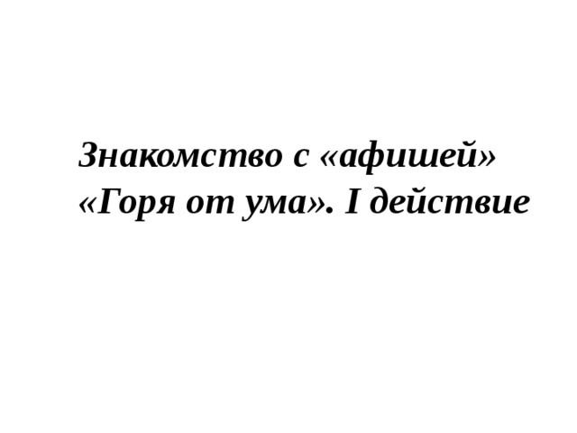 Знакомство с «афишей» «Горя от ума». I действие 