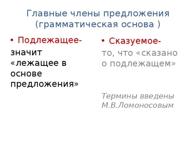 Главные члены предложения  (грамматическая основа ) Подлежащее- значит «лежащее в основе предложения» Сказуемое- то, что «сказано о подлежащем» Термины введены М.В.Ломоносовым 