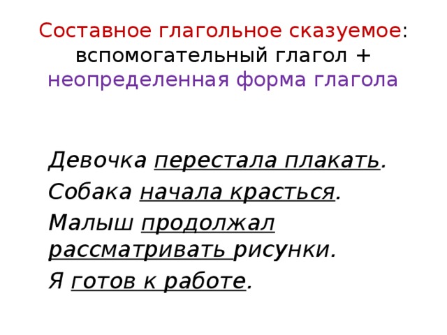 Составное глагольное сказуемое :  вспомогательный глагол + неопределенная форма глагола Девочка перестала плакать . Собака начала красться . Малыш продолжал рассматривать рисунки. Я готов к работе . 