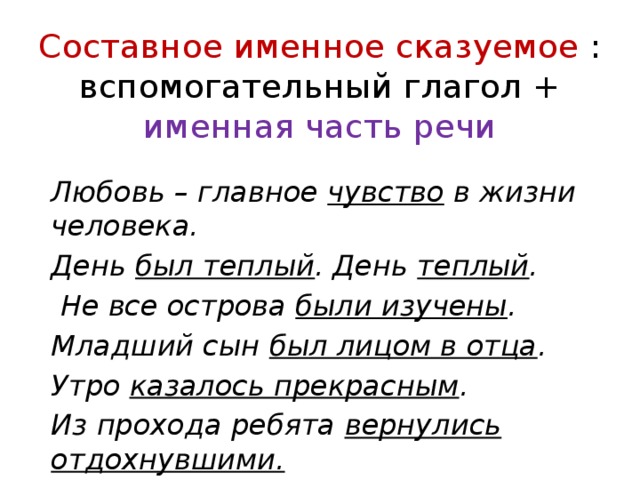 Составное именное сказуемое :  вспомогательный глагол +  именная часть речи Любовь – главное чувство в жизни человека. День был теплый . День теплый .  Не все острова были изучены . Младший сын был лицом в отца . Утро казалось прекрасным . Из прохода ребята вернулись отдохнувшими. 