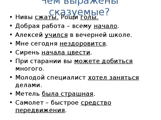 Чем выражены сказуемые? Нивы сжаты. Рощи голы. Добрая работа – всему начало . Алексей учился в вечерней школе. Мне сегодня нездоровится . Сирень начала цвести . При старании вы можете добиться многого. Молодой специалист хотел заняться делами. Метель была страшная . Самолет – быстрое средство передвижения . 