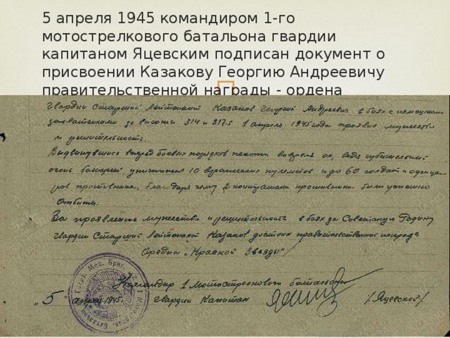 5 апреля 1945 командиром 1-го мотострелкового батальона гвардии капитаном Яцевским подписан документ о присвоении Казакову Георгию Андреевичу правительственной награды - ордена «Красной Звезды». 