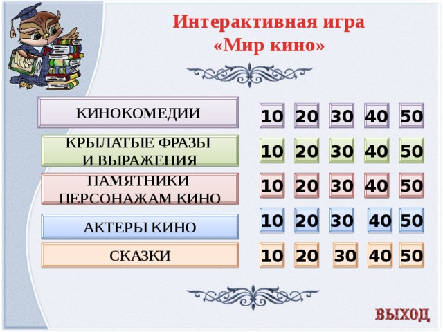 Интерактивная игра «Мир кино» Кинокомедии 20 30 40 50 10 Крылатые фразы и выражения 50 40 30 20 10 10 30 40 50 Памятники 20 персонажам кино 40 50 30 20 10 АКТЕРЫ КИНО Сказки 50 40 30 20 10  