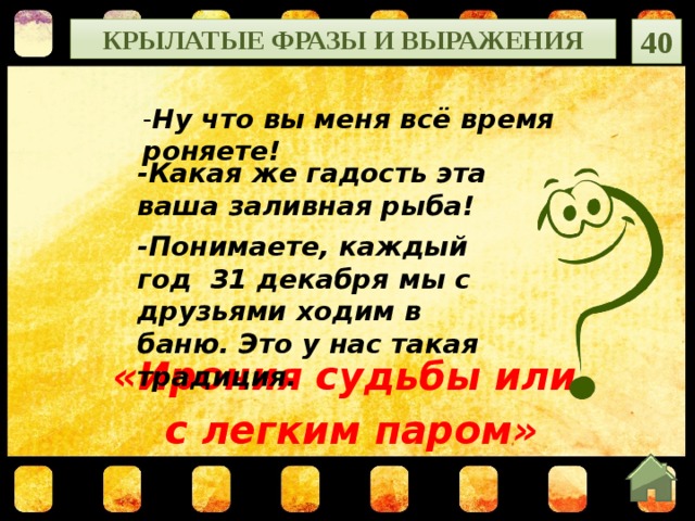 Крылатые фразы и выражения 40 - Ну что вы меня всё время роняете! -Какая же гадость эта ваша заливная рыба! -Понимаете, каждый год 31 декабря мы с друзьями ходим в баню. Это у нас такая традиция. «Ирония судьбы или с легким паром»   