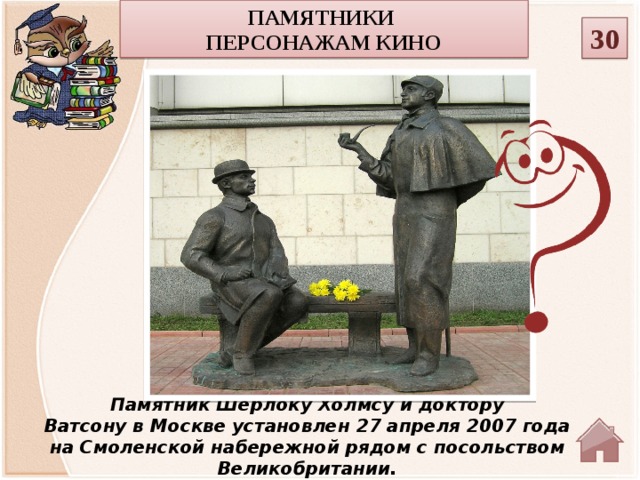 Памятники персонажам кино 30 Памятник Шерлоку Холмсу и доктору Ватсону в Москве установлен 27 апреля 2007 года на Смоленской набережной рядом с посольством Великобритании.  