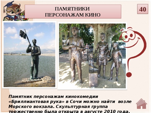 40 Памятники персонажам кино Памятник персонажам кинокомедии «Бриллиантовая рука» в Сочи можно найти  возле Морского вокзала. Скульптурная группа торжественно была открыта в августе 2010 года.   