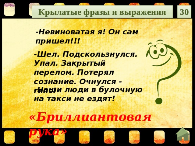 Крылатые фразы и выражения 30 -Невиноватая я! Он сам пришел!!!  -Шел. Подскользнулся. Упал. Закрытый перелом. Потерял сознание. Очнулся - гипс!    -Наши люди в булочную на такси не ездят! «Бриллиантовая рука»  