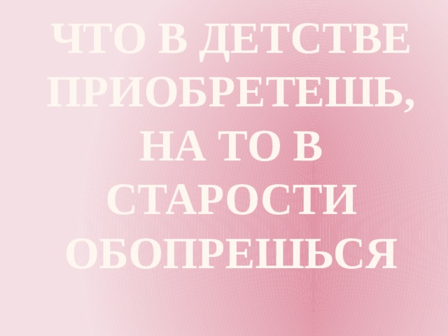 Что в детстве приобретешь,  На то в старости обопрешься   