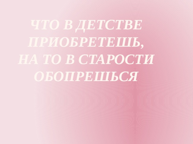 Что в детстве приобретешь,  На то в старости обопрешься   