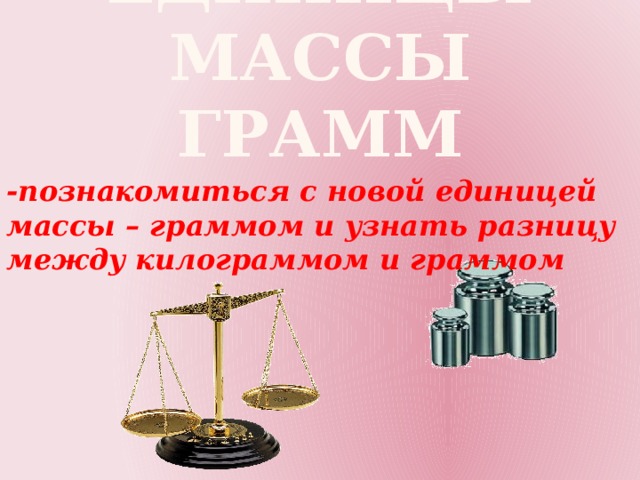 Единицы массы  ГРАММ -познакомиться с новой единицей массы – граммом и узнать разницу между килограммом и граммом 