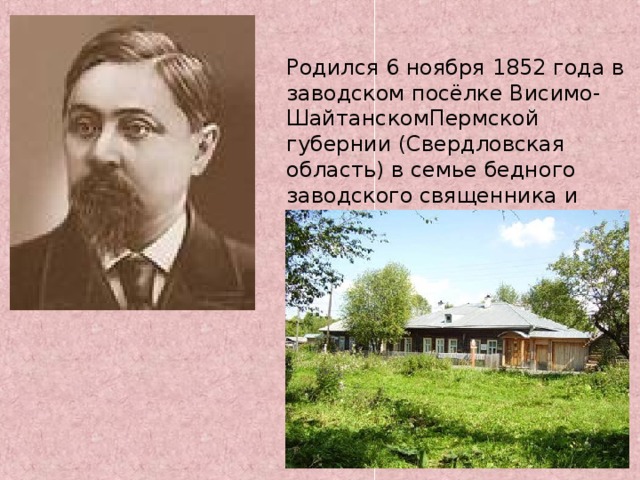 Родился 6 ноября 1852 года в заводском посёлке Висимо-ШайтанскомПермской губернии (Свердловская область) в семье бедного заводского священника и учительницы местной школы. 