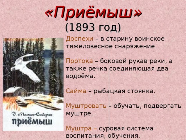 «Приёмыш»  (1893 год) Доспехи – в старину воинское тяжеловесное снаряжение. Протока – боковой рукав реки, а также речка соединяющая два водоёма. Сайма – рыбацкая стоянка. Муштровать – обучать, подвергать муштре. Муштра – суровая система воспитания, обучения. 